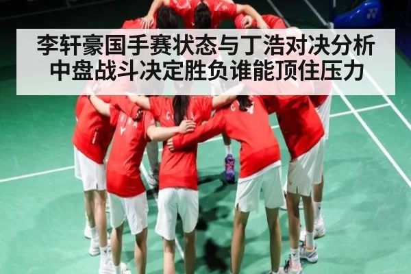李轩豪国手赛状态与丁浩对决分析 中盘战斗决定胜负谁能顶住压力
