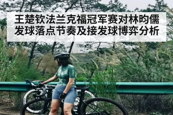 王楚钦法兰克福冠军赛对林昀儒发球落点节奏及接发球博弈分析
