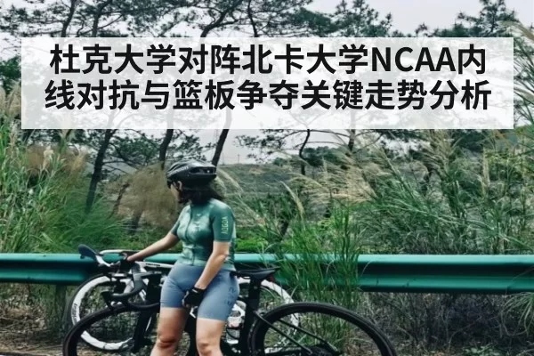杜克大学对阵北卡大学NCAA内线对抗与篮板争夺关键走势分析